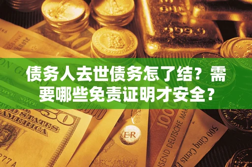 北京债务人去世债务怎了结？需要哪些免责证明才安全？