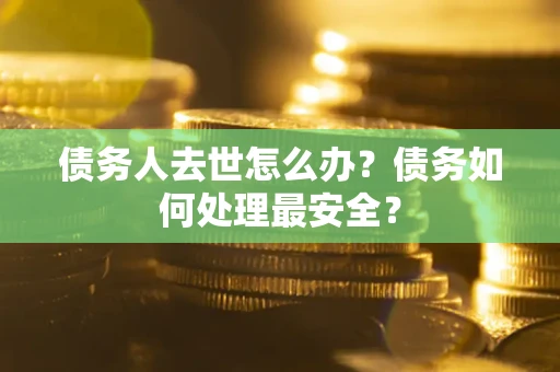 北京债务人去世怎么办？债务如何处理最安全？