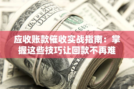 北京应收账款催收实战指南:掌握这些技巧让回款不再难 北京应收账款催收实战指南:掌握这些技巧让回款不再难