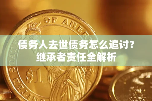 北京债务人去世债务怎么追讨?继承者责任全解析 北京债务人去世债务怎么追讨?继承者责任全解析