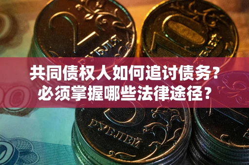 北京共同债权人如何追讨债务?必须掌握哪些法律途径? 北京共同债权人如何追讨债务?必须掌握哪些法律途径?