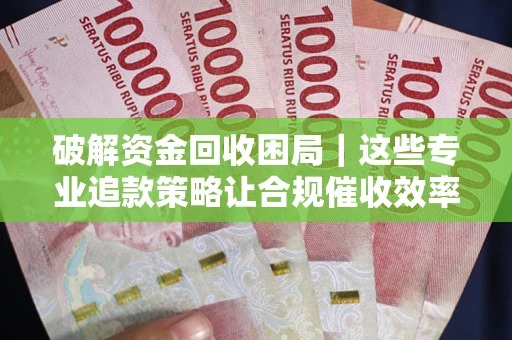 北京破解资金回收困局|这些专业追款策略让合规催收效率翻倍 北京破解资金回收困局|这些专业追款策略让合规催收效率翻倍