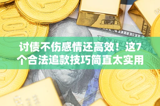 北京讨债不伤感情还高效!这7个合法追款技巧简直太实用 北京讨债不伤感情还高效!这7个合法追款技巧简直太实用